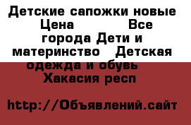 Детские сапожки новые › Цена ­ 2 600 - Все города Дети и материнство » Детская одежда и обувь   . Хакасия респ.